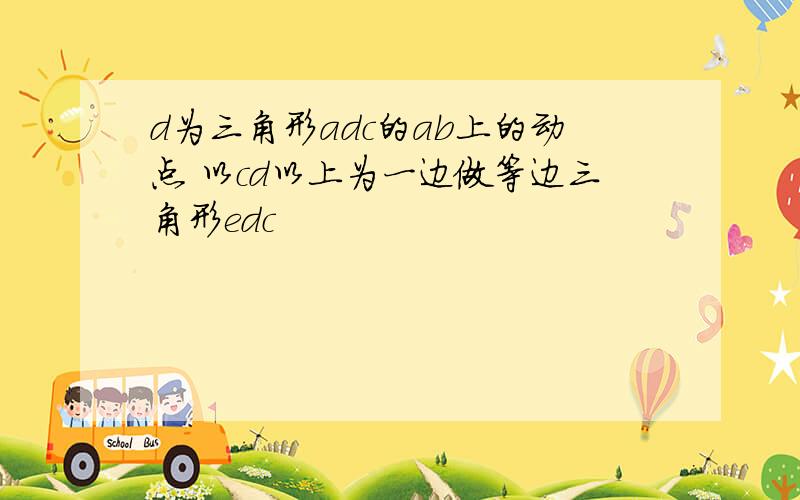 d为三角形adc的ab上的动点 以cd以上为一边做等边三角形edc