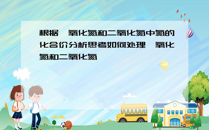 根据一氧化氮和二氧化氮中氮的化合价分析思考如何处理一氧化氮和二氧化氮