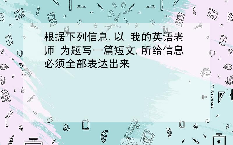 根据下列信息,以 我的英语老师 为题写一篇短文,所给信息必须全部表达出来