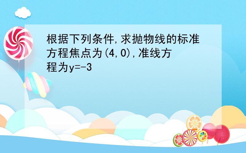 根据下列条件,求抛物线的标准方程焦点为(4,0),准线方程为y=-3