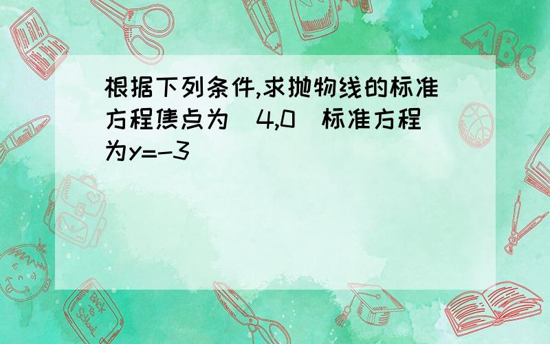 根据下列条件,求抛物线的标准方程焦点为(4,0)标准方程为y=-3