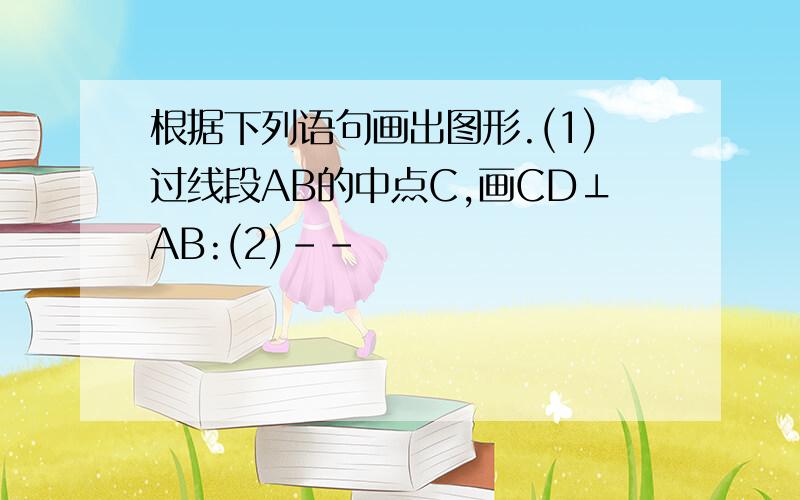 根据下列语句画出图形.(1)过线段AB的中点C,画CD⊥AB:(2)--