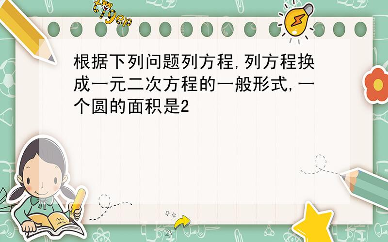 根据下列问题列方程,列方程换成一元二次方程的一般形式,一个圆的面积是2