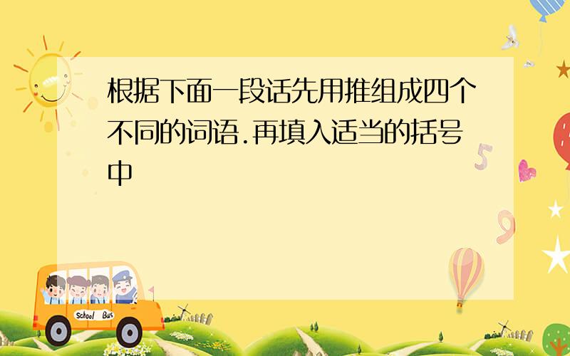 根据下面一段话先用推组成四个不同的词语.再填入适当的括号中