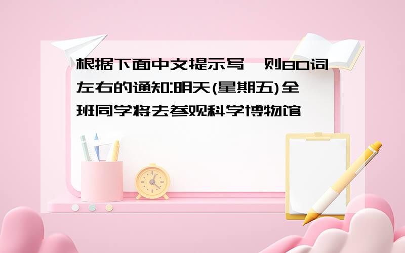 根据下面中文提示写一则80词左右的通知:明天(星期五)全班同学将去参观科学博物馆