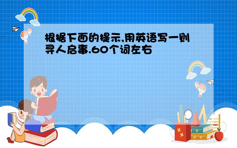 根据下面的提示,用英语写一则寻人启事.60个词左右