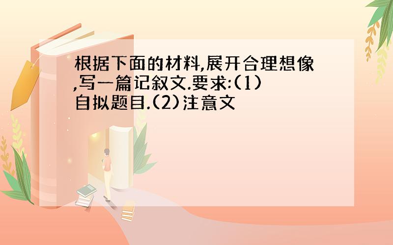 根据下面的材料,展开合理想像,写一篇记叙文.要求:(1)自拟题目.(2)注意文