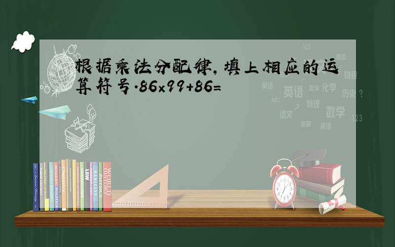 根据乘法分配律,填上相应的运算符号.86×99+86=