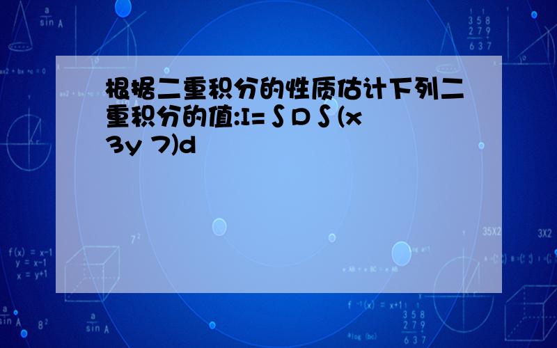 根据二重积分的性质估计下列二重积分的值:I=∫D∫(x 3y 7)d