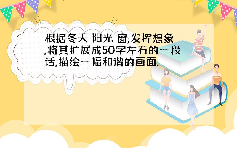 根据冬天 阳光 窗,发挥想象,将其扩展成50字左右的一段话,描绘一幅和谐的画面.