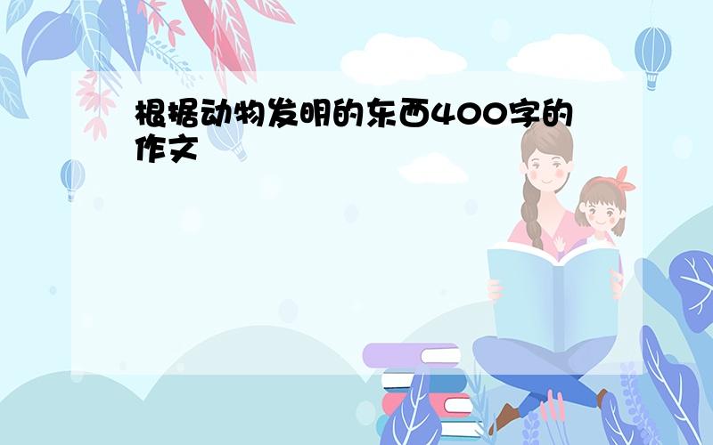 根据动物发明的东西400字的作文