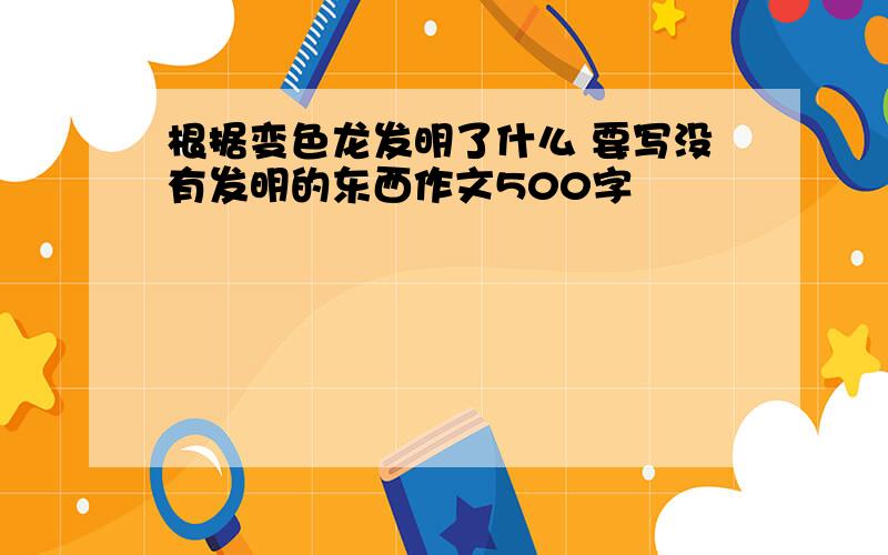 根据变色龙发明了什么 要写没有发明的东西作文500字