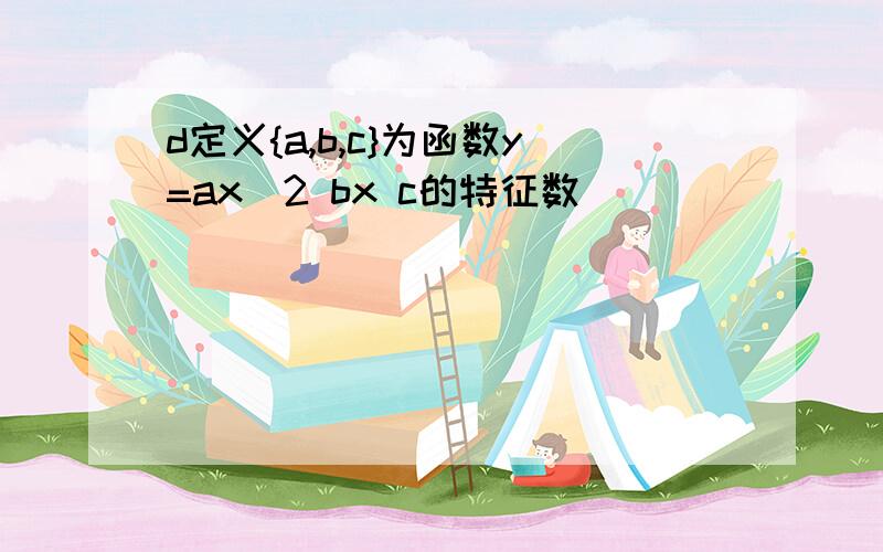 d定义{a,b,c}为函数y=ax^2 bx c的特征数