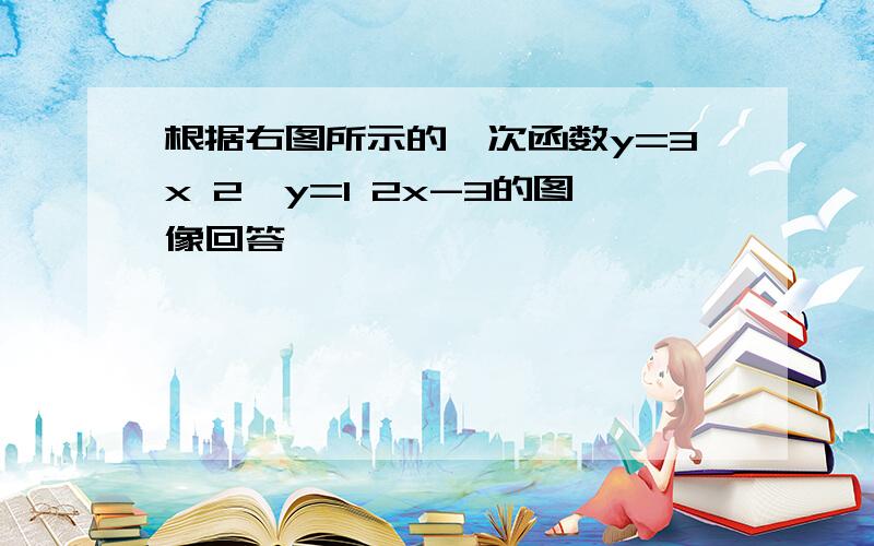 根据右图所示的一次函数y=3x 2,y=1 2x-3的图像回答