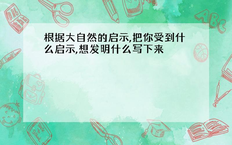 根据大自然的启示,把你受到什么启示,想发明什么写下来