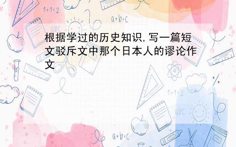 根据学过的历史知识,写一篇短文驳斥文中那个日本人的谬论作文