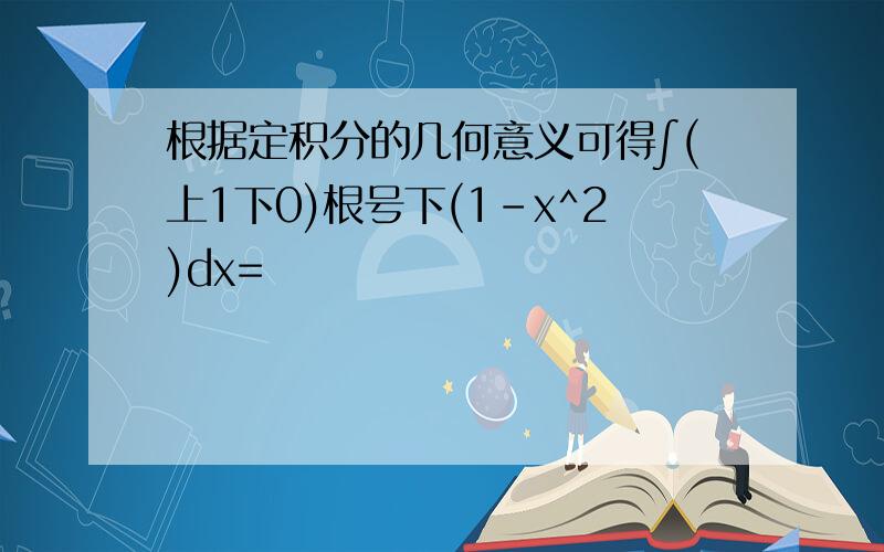 根据定积分的几何意义可得∫(上1下0)根号下(1-x^2)dx=