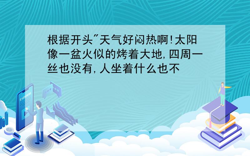 根据开头"天气好闷热啊!太阳像一盆火似的烤着大地,四周一丝也没有,人坐着什么也不