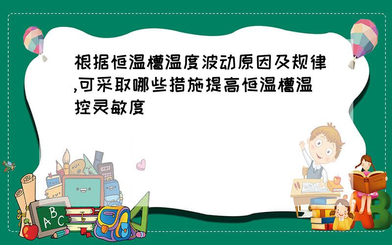 根据恒温槽温度波动原因及规律,可采取哪些措施提高恒温槽温控灵敏度