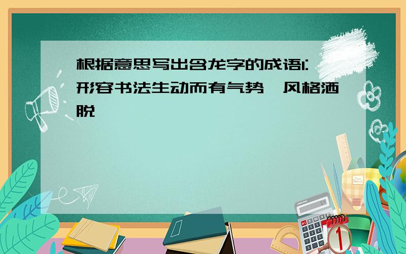 根据意思写出含龙字的成语1:形容书法生动而有气势,风格洒脱