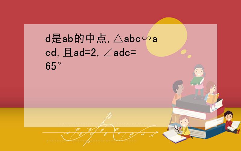 d是ab的中点,△abc∽acd,且ad=2,∠adc=65°