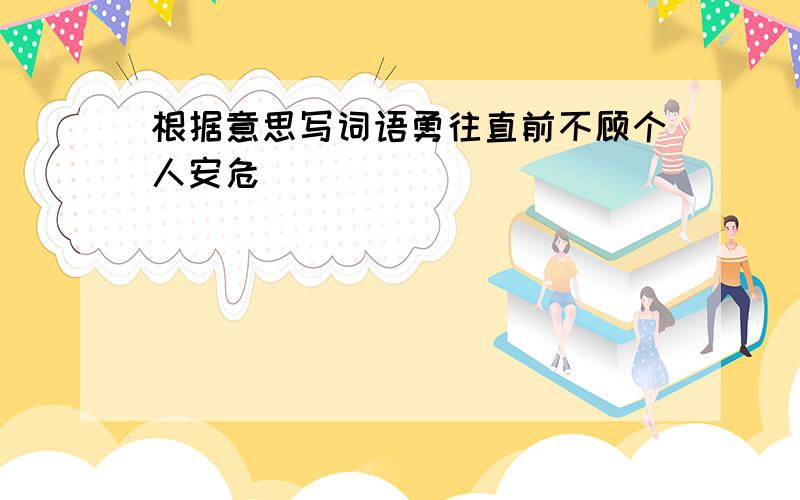 根据意思写词语勇往直前不顾个人安危