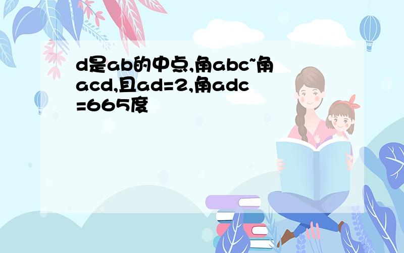 d是ab的中点,角abc~角acd,且ad=2,角adc=665度