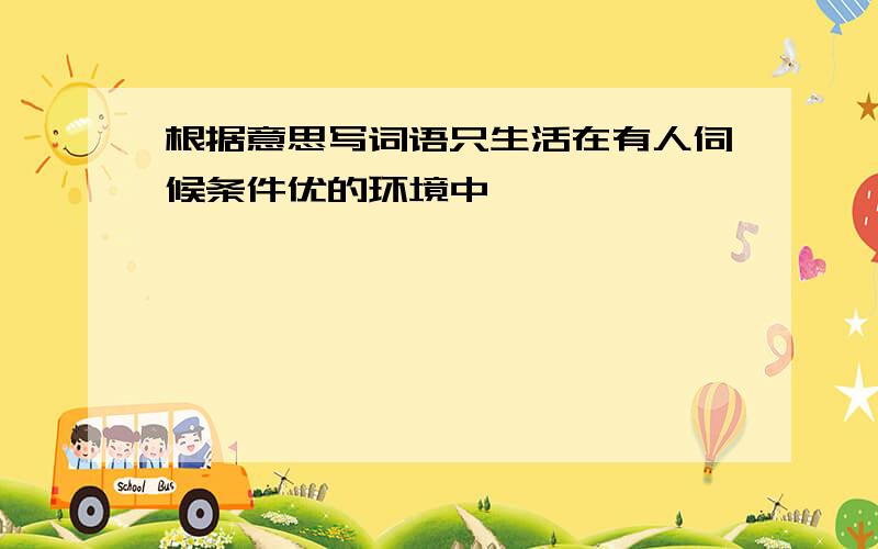 根据意思写词语只生活在有人伺候条件优的环境中