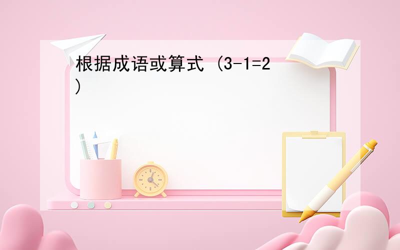 根据成语或算式 (3-1=2)