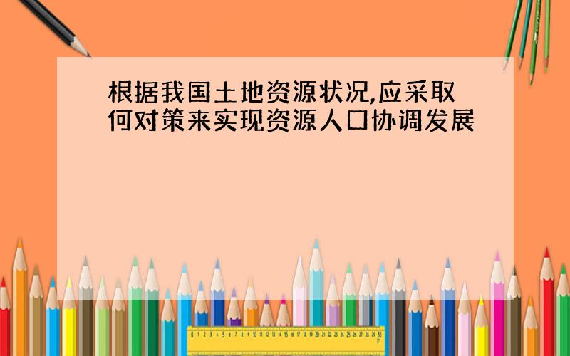 根据我国土地资源状况,应采取何对策来实现资源人口协调发展