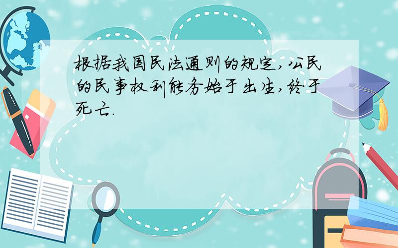 根据我国民法通则的规定,公民的民事权利能务始于出生,终于死亡.