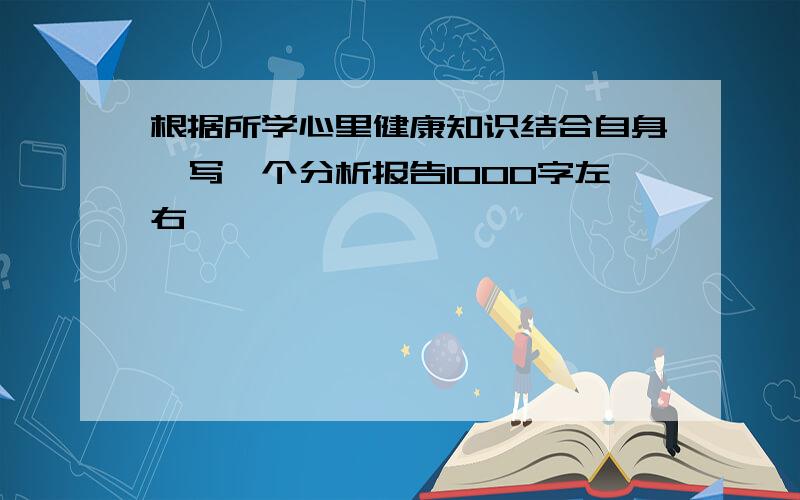 根据所学心里健康知识结合自身,写一个分析报告1000字左右