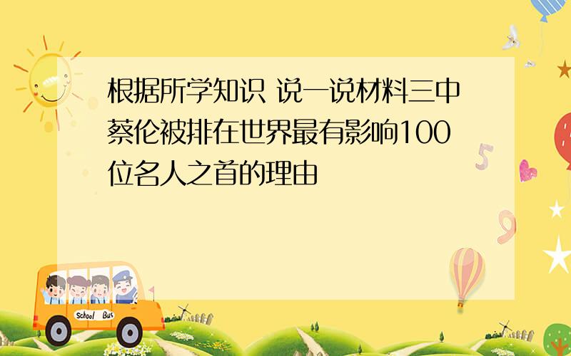 根据所学知识 说一说材料三中蔡伦被排在世界最有影响100位名人之首的理由