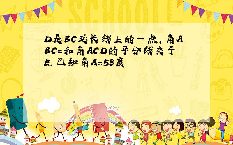 D是BC延长线上的一点,角ABC=和角ACD的平分线交于E,已知角A=58度