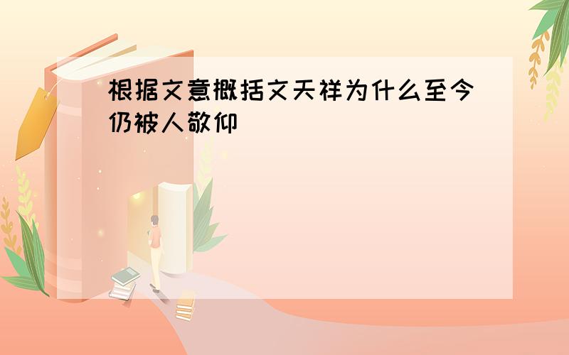 根据文意概括文天祥为什么至今仍被人敬仰