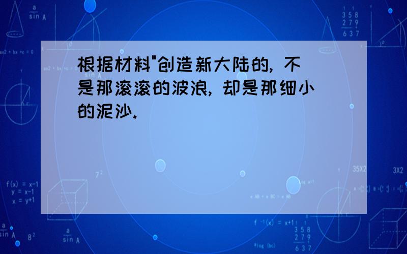 根据材料"创造新大陆的, 不是那滚滚的波浪, 却是那细小的泥沙.