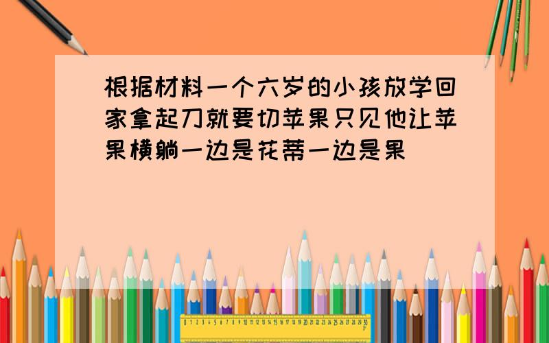 根据材料一个六岁的小孩放学回家拿起刀就要切苹果只见他让苹果横躺一边是花蒂一边是果