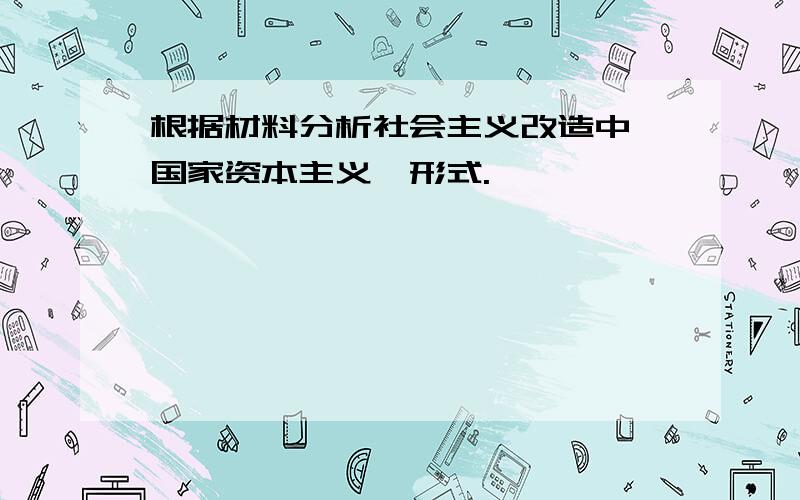 根据材料分析社会主义改造中"国家资本主义"形式.