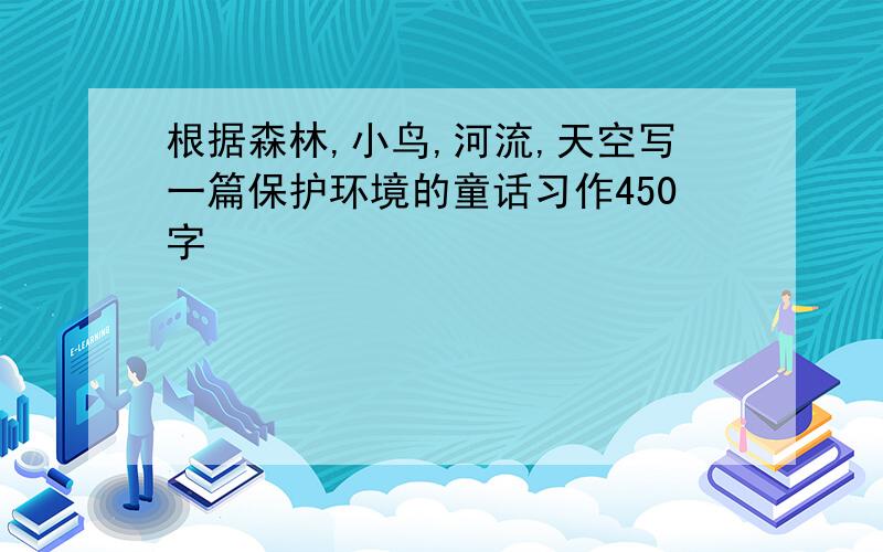 根据森林,小鸟,河流,天空写一篇保护环境的童话习作450字