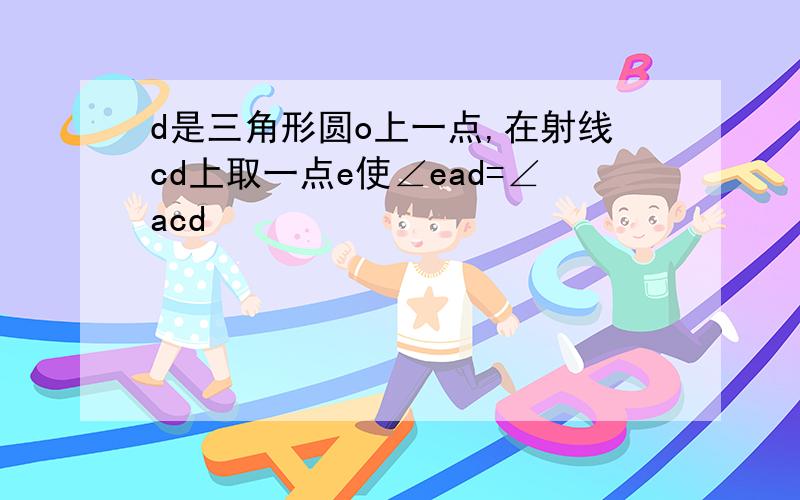 d是三角形圆o上一点,在射线cd上取一点e使∠ead=∠acd