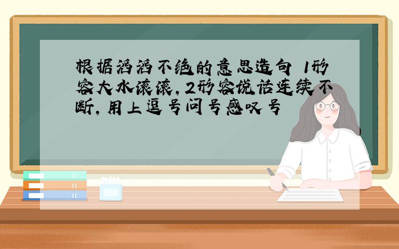 根据滔滔不绝的意思造句 1形容大水滚滚,2形容说话连续不断,用上逗号问号感叹号