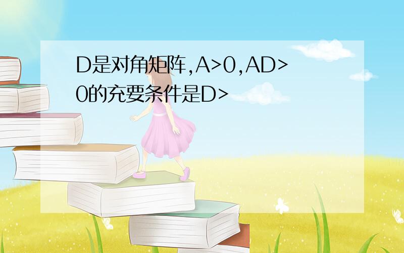 D是对角矩阵,A>0,AD>0的充要条件是D>