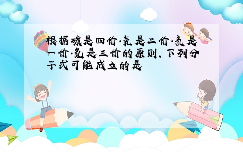 根据碳是四价.氧是二价.氢是一价.氮是三价的原则,下列分子式可能成立的是