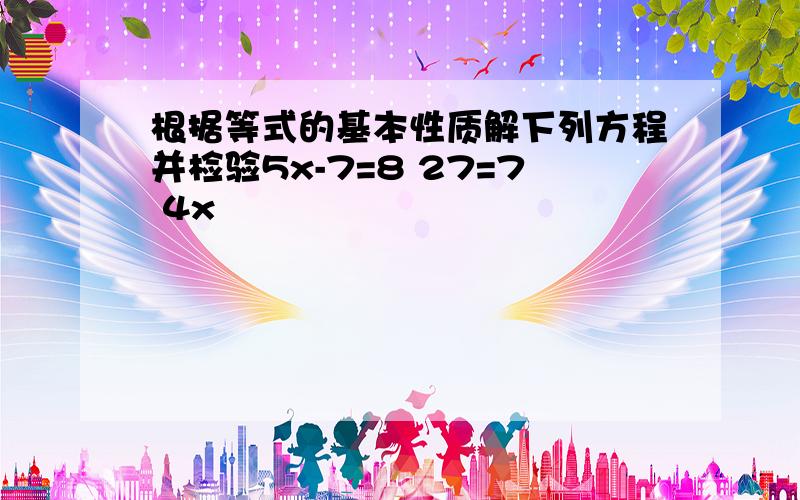 根据等式的基本性质解下列方程并检验5x-7=8 27=7 4x