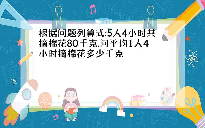 根据问题列算式:5人4小时共摘棉花80千克.问平均1人4小时摘棉花多少千克