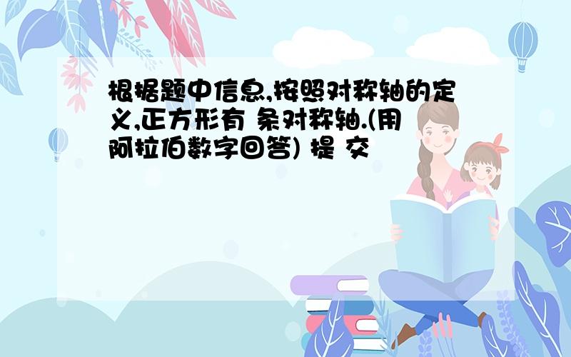 根据题中信息,按照对称轴的定义,正方形有 条对称轴.(用阿拉伯数字回答) 提 交