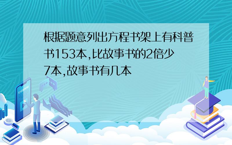 根据题意列出方程书架上有科普书153本,比故事书的2倍少7本,故事书有几本