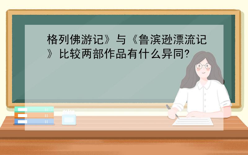 格列佛游记》与《鲁滨逊漂流记》比较两部作品有什么异同?