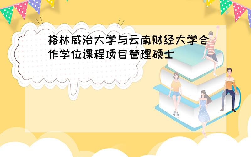 格林威治大学与云南财经大学合作学位课程项目管理硕士