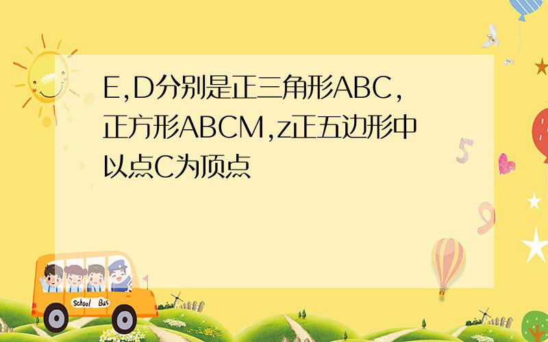 E,D分别是正三角形ABC,正方形ABCM,z正五边形中以点C为顶点